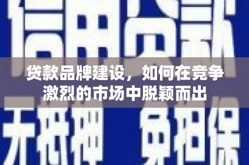 勉县贷款品牌建设，如何在竞争激烈的市场中脱颖而出