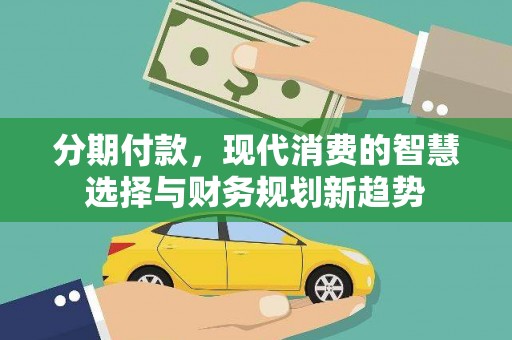 勉县分期付款，现代消费的智慧选择与财务规划新趋势