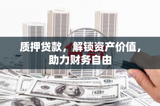 勉县质押贷款，解锁资产价值，助力财务自由