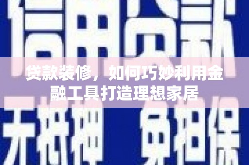 勉县贷款装修，如何巧妙利用金融工具打造理想家居