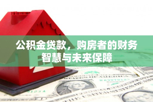 勉县公积金贷款，购房者的财务智慧与未来保障