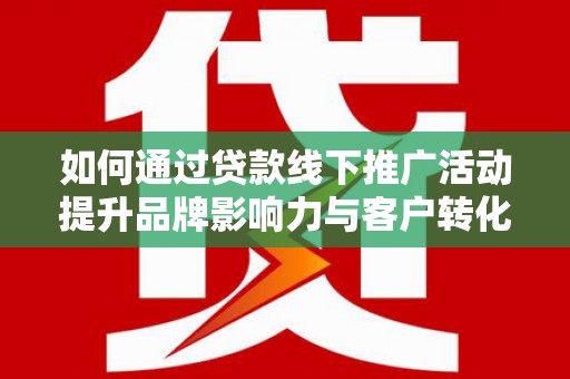 勉县如何通过贷款线下推广活动提升品牌影响力与客户转化率