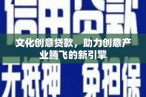 勉县文化创意贷款，助力创意产业腾飞的新引擎