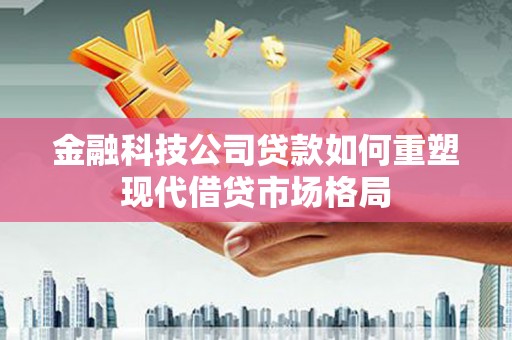 勉县金融科技公司贷款如何重塑现代借贷市场格局