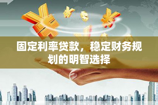 勉县固定利率贷款，稳定财务规划的明智选择