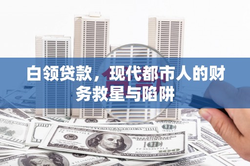 勉县白领贷款，现代都市人的财务救星与陷阱