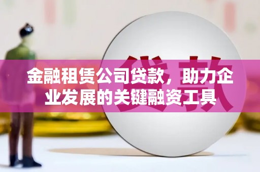 勉县金融租赁公司贷款，助力企业发展的关键融资工具