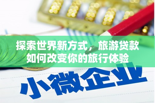 勉县探索世界新方式，旅游贷款如何改变你的旅行体验
