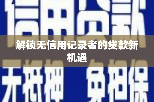 勉县解锁无信用记录者的贷款新机遇