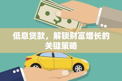 勉县低息贷款，解锁财富增长的关键策略