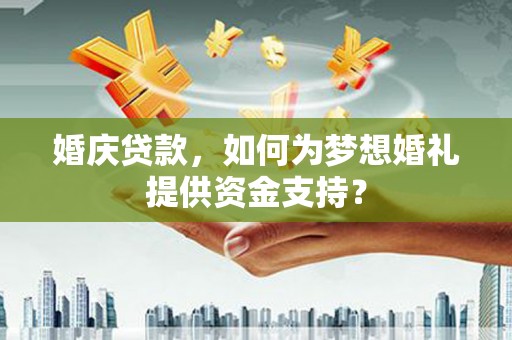 勉县婚庆贷款，如何为梦想婚礼提供资金支持？