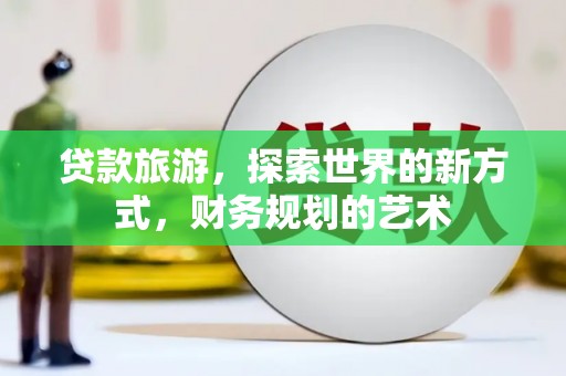 勉县贷款旅游，探索世界的新方式，财务规划的艺术