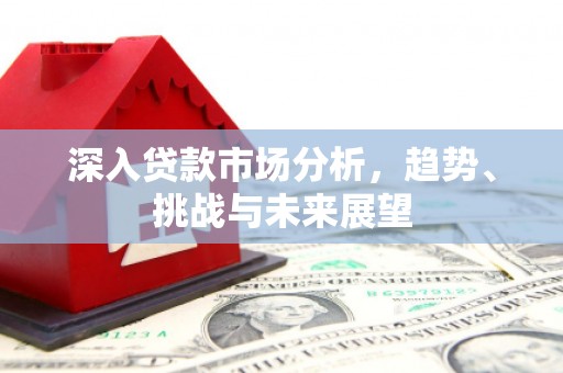 勉县深入贷款市场分析，趋势、挑战与未来展望