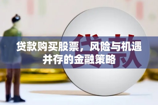 勉县贷款购买股票，风险与机遇并存的金融策略