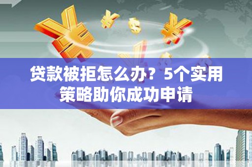 勉县贷款被拒怎么办？5个实用策略助你成功申请