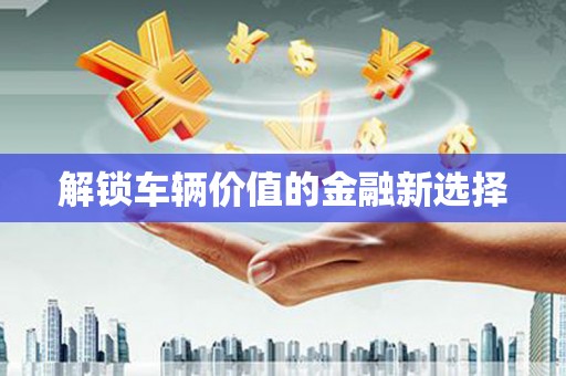 勉县解锁车辆价值的金融新选择