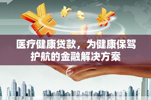 勉县医疗健康贷款，为健康保驾护航的金融解决方案