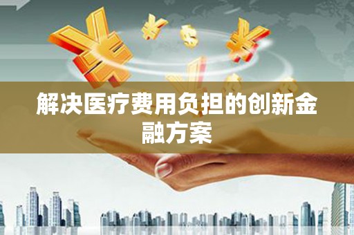 勉县解决医疗费用负担的创新金融方案