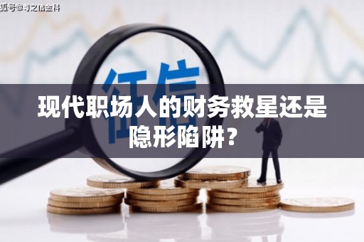 勉县现代职场人的财务救星还是隐形陷阱？
