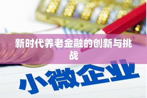 勉县新时代养老金融的创新与挑战