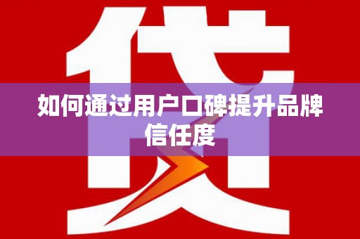 勉县如何通过用户口碑提升品牌信任度