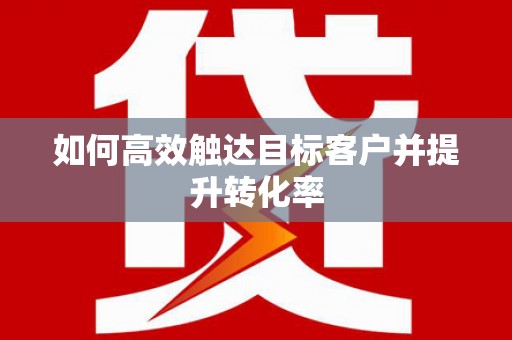 勉县如何高效触达目标客户并提升转化率