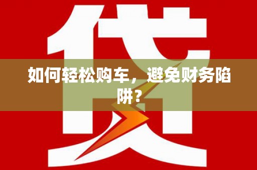 勉县如何轻松购车，避免财务陷阱？
