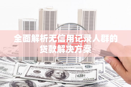 勉县全面解析无信用记录人群的贷款解决方案