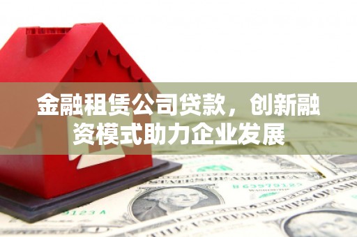 勉县金融租赁公司贷款，创新融资模式助力企业发展