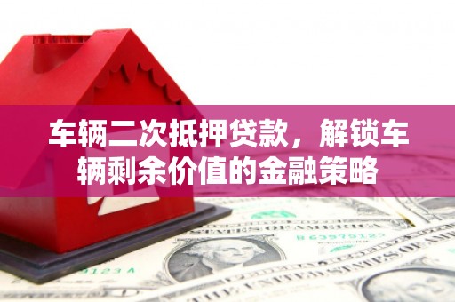 勉县车辆二次抵押贷款，解锁车辆剩余价值的金融策略