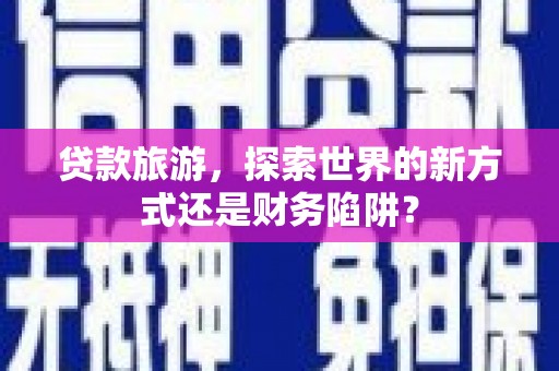 勉县贷款旅游，探索世界的新方式还是财务陷阱？