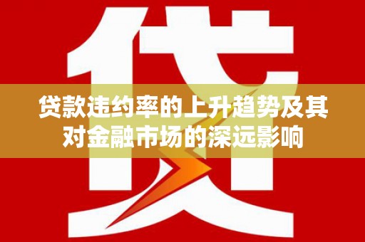 勉县贷款违约率的上升趋势及其对金融市场的深远影响